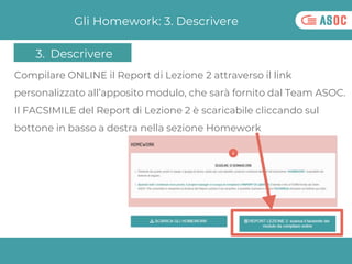 Gli Homework: 3. Descrivere
Compilare ONLINE il Report di Lezione 2 attraverso il link
personalizzato all’apposito modulo,...