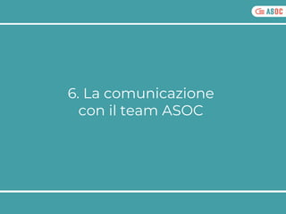 6. La comunicazione
con il team ASOC
 