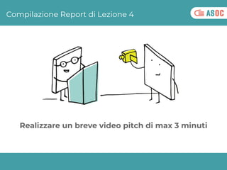 Compilazione Report di Lezione 4
DEADLINE:
20 MARZO
RISPETTA LE
SCADENZE!
Realizzare un breve video pitch di max 3 minuti
 