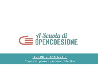 LEZIONE 2: ANALIZZARE
Come sviluppare il percorso didattico
 