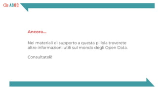 Ancora…
Nei materiali di supporto a questa pillola troverete
altre informazioni utili sul mondo degli Open Data.
Consultateli!
 
