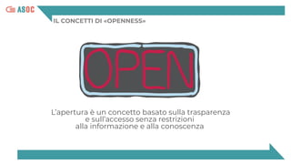 IL CONCETTI DI «OPENNESS»
L’apertura è un concetto basato sulla trasparenza
e sull’accesso senza restrizioni
alla informazione e alla conoscenza
 