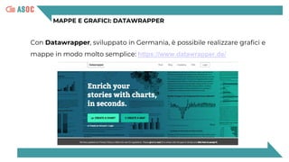 MAPPE E GRAFICI: DATAWRAPPER
Con Datawrapper, sviluppato in Germania, è possibile realizzare grafici e
mappe in modo molto semplice: https://www.datawrapper.de/
 