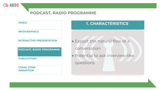PODCAST, RADIO PROGRAMME
VIDEO
INFOGRAPHICS
INTERACTIVE PRESENTATION
P
PODCAST, RADIO PROGRAMME
PUBLICATION
COMIC STRIP
ANIMATION
1. CHARACTERISTICS
● Exploit the natural ﬂow of a
conversation
● Potential to ask interview-like
questions
 