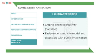 COMIC STRIP, ANIMATION
VIDEO
INFOGRAPHICS
INTERACTIVE PRESENTATION
P
PODCAST, RADIO PROGRAMME
PUBLICATION
COMIC STRIP
ANIMATION
1. CHARACTERISTICS
● Graphic and text creativity
(narrative)
● Easily understandable model and
associable with public imagination
 