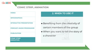 COMIC STRIP, ANIMATION
VIDEO
INFOGRAPHICS
INTERACTIVE PRESENTATION
P
PODCAST, RADIO PROGRAMME
PUBLICATION
COMIC STRIP
ANIMATION
2. WHEN TO USE IT
● Beneﬁting from the creativity of
certain members of the group
● When you want to tell the story of
a character
 