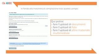 Qui potrai:
- fare l’upload di documenti
- fare l’upload di foto
- fare l’upload di altro materiale
multimediale
In fondo alla maschera di compilazione trovi questo campo:
 
