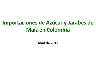 Importaciones de Azúcar y Jarabes de
Maíz en Colombia
Abril de 2013
 