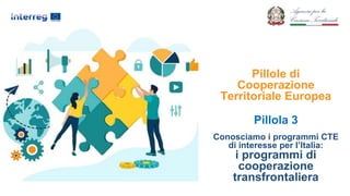 Pillole di
Cooperazione
Territoriale Europea
Pillola 3
Conosciamo i programmi CTE
di interesse per l’Italia:
i programmi di
cooperazione
transfrontaliera
 