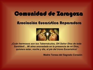 Comunidad de Zaragoza Asociación Eucarística Reparadora ¡Cuán hermosos son tus Tabernáculos, OH Señor Dios de toda Santidad!... Mi alma anonadada en la presencia de mi Dios, quisiera estar, noche y día, al pie del trono Eucarístico!   Madre Teresa del Sagrado Corazón   