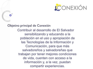 Objetivo principal de Conexión
       Contribuir al desarrollo de El Salvador
             sensibilizando y educando a la
...