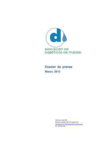Dossier de prensa
Marzo 2013




      Mónica de Elío
      Responsable de Divulgación
      divulgacion@diabetesmadrid.org
      91 570 62 43
 