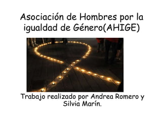 Asociación de Hombres por la
 igualdad de Género(AHIGE)




Trabajo realizado por Andrea Romero y
             Silvia Marín.
 