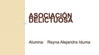 ASOCIACIÓN
DELICTUOSA
Alumna: Reyna Alejandra Iduma

 