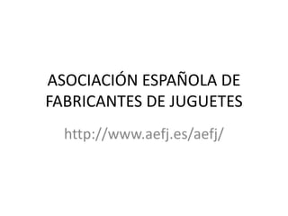 ASOCIACIÓN ESPAÑOLA DE
FABRICANTES DE JUGUETES
http://www.aefj.es/aefj/
 