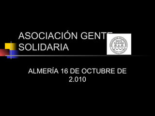 ASOCIACIÓN GENTE
SOLIDARIA
ALMERÍA 16 DE OCTUBRE DE
2.010
 