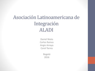 Asociación Latinoamericana de
Integración
ALADI
Daniel Nieto
Carlos Ramos
Angie Amaya
Carol Torres
Bogotá
2016
 