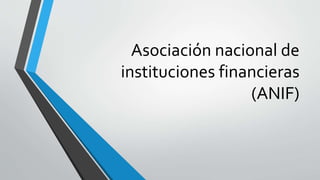 Asociación nacional de
instituciones financieras
(ANIF)
 