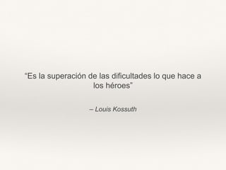 – Louis Kossuth
“Es la superación de las dificultades lo que hace a
los héroes”
 