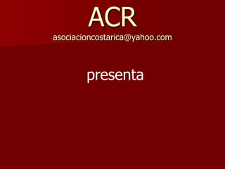 ACRasociacioncostarica@yahoo.com  presenta