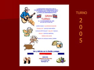           La ASOCIACION COSTA RICA CON LA  COLABORACION  DE LA EMBAJADAED COSTC           y  LA MISION ANTE LA OEA TE INVITAN A            LA FIESTA DE INDEPENDENCIA EN ELGRAN           TURNOEL 17 DE SETIEMBRE DEL 2005                      DE 4:00 P.M. A 8:00 P.M.        CARNE ASADA * ALGODON DE AZUCARPICADILLOS * JUEGOS PARA NIÑOS       FUEGOS ARTIFICIALES * GALLOS * MUSICABAILES * CERVEZA IMPERIAL                           ARROZ CON LECHETiquetes a la venta para comicas y bebidasTURNO2005Ven y disfruta con tu familia y amigos                   DIRECCIONEMBAJADA DE COSTA RICA              2114 S StreeT NW               Washington DC