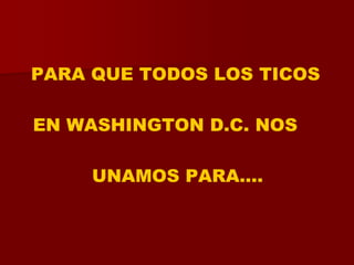 PARA QUE TODOS LOS TICOS   EN WASHINGTON D.C. NOS             UNAMOS PARA….