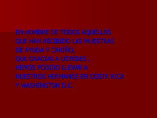    EN NOMBRE DE TODOS AQUELLOS   QUE HAN RECIBIDO LAS MUESTRAS    DE AYUDA Y CARIÑO,   QUE GRACIAS A USTEDES ,   HEMOS PODIDO LLEVAR A   NUESTROS HERMANOS EN COSTA RICA   Y WASHINGTON D.C.