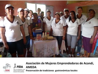 Inicia0va	
  seleccionada	
  convocatorias	
  ACUA	
  FIDA	
  

Asociación	
  de	
  Mujeres	
  Emprendedoras	
  de	
  Acandí,	
  
AMEDA	
  
Preservación	
  de	
  tradiciones	
  	
  gastronómicas	
  locales	
  

 