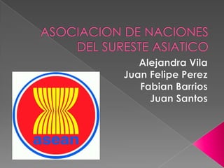 ASOCIACION DE NACIONES DEL SURESTE ASIATICO Alejandra Vila Juan Felipe Perez Fabian Barrios Juan Santos 