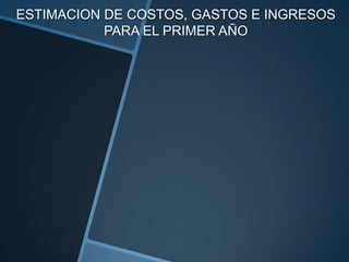 ESTIMACION DE COSTOS, GASTOS E INGRESOS
           PARA EL PRIMER AÑO
 