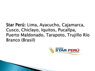 Star Perú: Lima, Ayacucho, Cajamarca,
Cusco, Chiclayo, Iquitos, Pucallpa,
Puerto Maldonado, Tarapoto, Trujillo Río
Branco (Brasil)
 