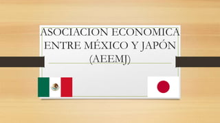 ASOCIACION ECONOMICA
ENTRE MÉXICO Y JAPÓN
(AEEMJ)
 
