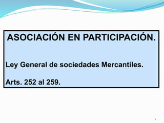 ASOCIACIÓN EN PARTICIPACIÓN.
Ley General de sociedades Mercantiles.
Arts. 252 al 259.
1
 