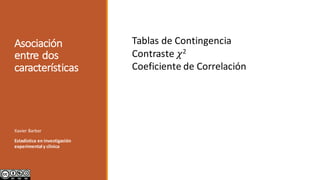 Asociación	
entre	dos	
características
Xavier	Barber	
Estadística	en	investigación	
experimental	y	clínica
Tablas	de	Contingencia
Contraste	𝜒2
Coeficiente	de	Correlación
 