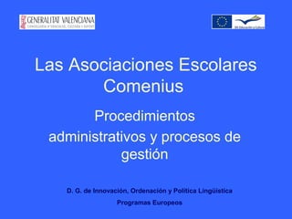 Las Asociaciones Escolares
Comenius
Procedimientos
administrativos y procesos de
gestión
D. G. de Innovación, Ordenación y Política Lingüística
Programas Europeos
 