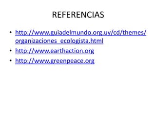 REFERENCIAS
• http://www.guiadelmundo.org.uy/cd/themes/
  organizaciones_ecologista.html
• http://www.earthaction.org
• http://www.greenpeace.org
 