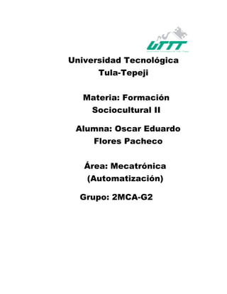 Universidad Tecnológica
Tula-Tepeji
Materia: Formación
Sociocultural II
Alumna: Oscar Eduardo
Flores Pacheco
Área: Mecatrónica
(Automatización)
Grupo: 2MCA-G2
 