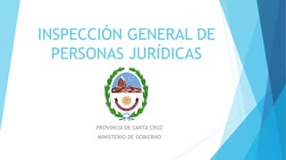 INSPECCIÓN GENERAL DE
PERSONAS JURÍDICAS
PROVINCIA DE SANTA CRUZ
MINISTERIO DE GOBIERNO
 