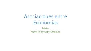 Asociaciones entre
Economías
Máster
Raynel Enrique López Velásquez
 