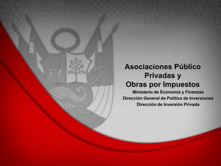 Asociaciones Público
Privadas y
Obras por Impuestos
Ministerio de Economía y Finanzas
Dirección General de Política de Inversiones
Dirección de Inversión Privada
 