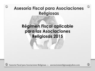 Asesoría Fiscal para Asociaciones Religiosas .::. asociacionesreligiosas@yahoo.com
Asesoría Fiscal para Asociaciones
Religiosas
Régimen Fiscal aplicable
para las Asociaciones
Religiosas 2015
 