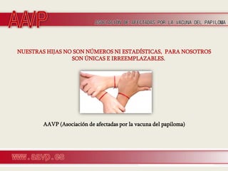 NUESTRAS HIJAS NO SON NÚMEROS NI ESTADÍSTICAS, PARA NOSOTROS
                 SON ÚNICAS E IRREEMPLAZABLES.




        AAVP (Asociación de afectadas por la vacuna del papiloma)
 