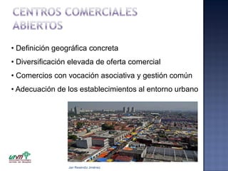 • Definición geográfica concreta
• Diversificación elevada de oferta comercial

• Comercios con vocación asociativa y gestión común
• Adecuación de los establecimientos al entorno urbano

Jair Reséndiz Jiménez

 