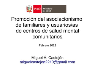 Promoción del asociacionismo
de familiares y usuarios/as
de centros de salud mental
comunitarios
Febrero 2022
Miguel Á. Castejón
miguelcastejon2210@gmail.com
 