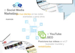 :: Social Media
Marketing tus clientes en las redes
  Conversa con
                acertadas y gana otros
 nuevos




                                         :: YouTube
                                         SEO
                               Posiciona tus videos en el 2º
                                        buscador mundial y
                               rentabilízalos
 
