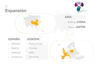 ::
Expansión
                                   ASIA:
                                   - Beijing, CHINA

                                   - Tokyo, JAPÓN




     ESPAÑA:       EUROPA:
     - Alicante    - Reino Unido
     - Madrid      - Francia
     - Valencia    - Italia
     - Andalucía   - Alemania
 