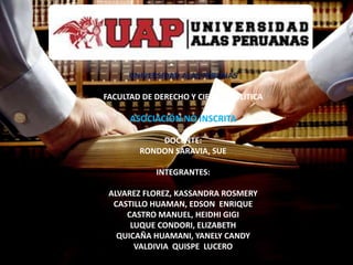 •
UNIVERSIDAD ALAS PERUNAS
FACULTAD DE DERECHO Y CIENCIA POLITICA
ASOCIACIÓN NO INSCRITA
DOCENTE:
RONDON SARAVIA, SUE
INTEGRANTES:
ALVAREZ FLOREZ, KASSANDRA ROSMERY
CASTILLO HUAMAN, EDSON ENRIQUE
CASTRO MANUEL, HEIDHI GIGI
LUQUE CONDORI, ELIZABETH
QUICAÑA HUAMANI, YANELY CANDY
VALDIVIA QUISPE LUCERO
 
