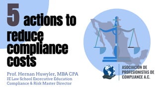 Prof. Hernan Huwyler, MBA CPA
IE Law School Excecutive Education
Compliance & Risk Master Director
5 actions to
reduce
compliance
costs
 