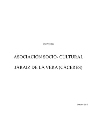 PROYECTO
ASOCIACIÓN SOCIO- CULTURAL
JARAIZ DE LA VERA (CÁCERES)
Octubre 2016
 
