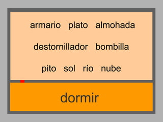 armario plato almohada
destornillador bombilla
pito sol río nube

dormir

 